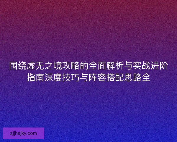 围绕虚无之境攻略的全面解析与实战进阶指南深度技巧与阵容搭配思路全 围绕虚无之境攻略的全面解析与实战进阶指南深度技巧与阵容搭配思路全