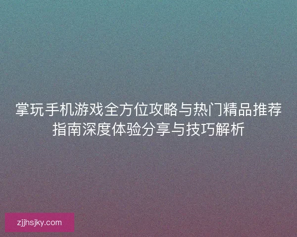 掌玩手机游戏全方位攻略与热门精品推荐指南深度体验分享与技巧解析