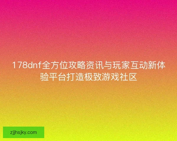 178dnf全方位攻略资讯与玩家互动新体验平台打造极致游戏社区 178dnf全方位攻略资讯与玩家互动新体验平台打造极致游戏社区