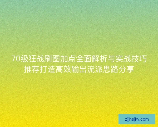 70级狂战刷图加点全面解析与实战技巧推荐打造高效输出流派思路分享