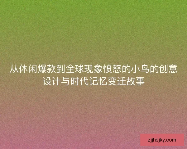 从休闲爆款到全球现象愤怒的小鸟的创意设计与时代记忆变迁故事