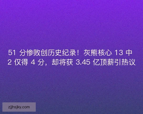 51 分惨败创历史纪录！灰熊核心 13 中 2 仅得 4 分，却将获 3.45 亿顶薪引热议