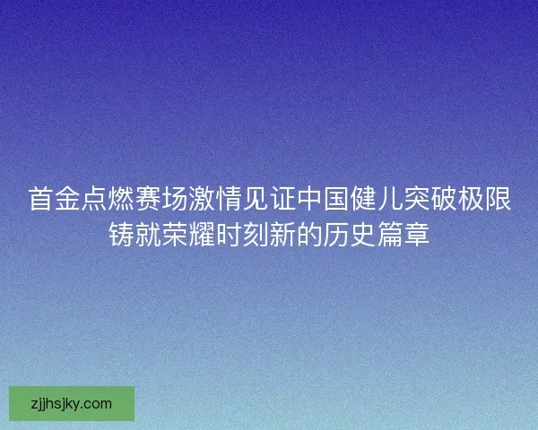首金点燃赛场激情见证中国健儿突破极限铸就荣耀时刻新的历史篇章
