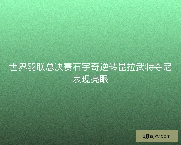 世界羽联总决赛石宇奇逆转昆拉武特夺冠表现亮眼
