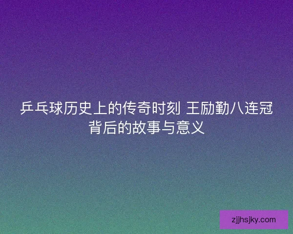 乒乓球历史上的传奇时刻 王励勤八连冠背后的故事与意义