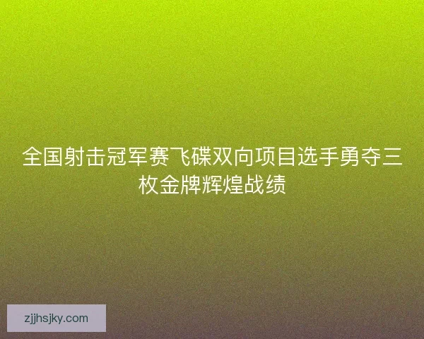 全国射击冠军赛飞碟双向项目选手勇夺三枚金牌辉煌战绩