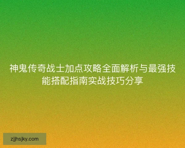 神鬼传奇战士加点攻略全面解析与最强技能搭配指南实战技巧分享 神鬼传奇战士加点攻略全面解析与最强技能搭配指南实战技巧分享