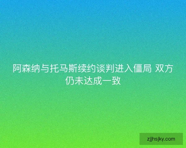 阿森纳与托马斯续约谈判进入僵局 双方仍未达成一致