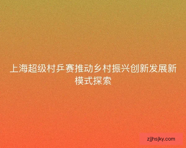 上海超级村乒赛推动乡村振兴创新发展新模式探索
