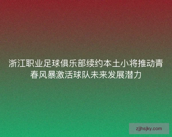 浙江职业足球俱乐部续约本土小将推动青春风暴激活球队未来发展潜力