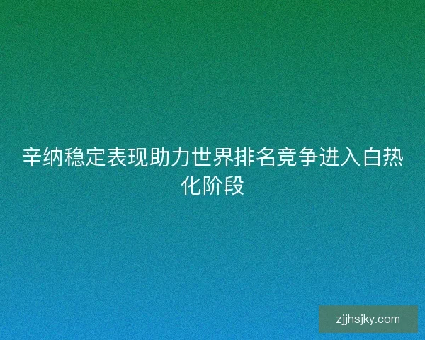 辛纳稳定表现助力世界排名竞争进入白热化阶段