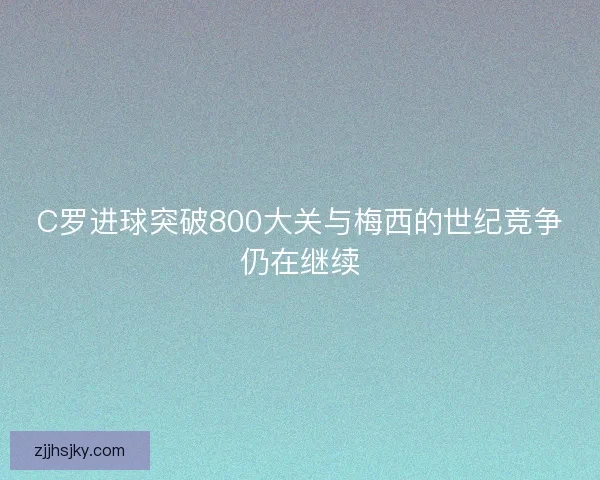 C罗进球突破800大关与梅西的世纪竞争仍在继续