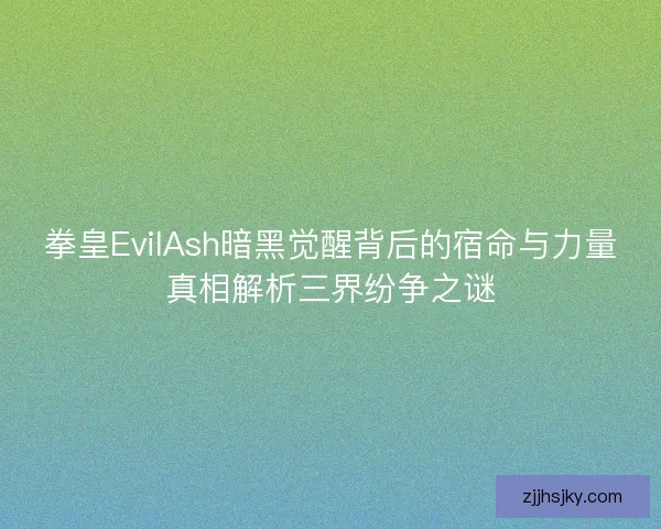 拳皇EvilAsh暗黑觉醒背后的宿命与力量真相解析三界纷争之谜 拳皇EvilAsh暗黑觉醒背后的宿命与力量真相解析三界纷争之谜