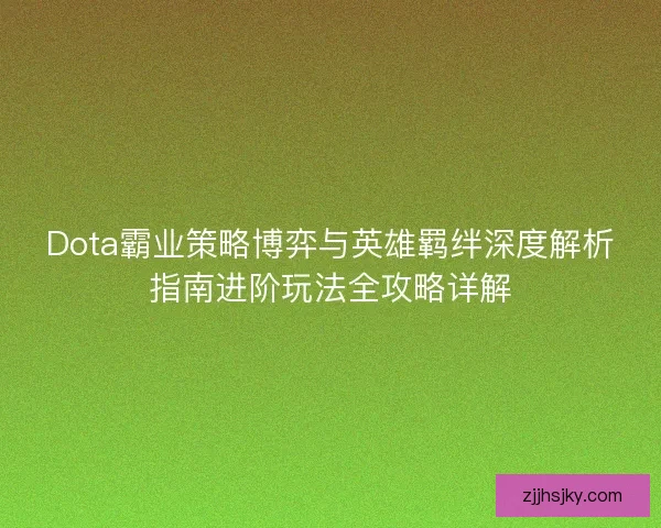 Dota霸业策略博弈与英雄羁绊深度解析指南进阶玩法全攻略详解