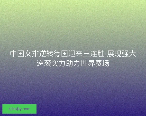 中国女排逆转德国迎来三连胜 展现强大逆袭实力助力世界赛场