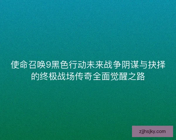 使命召唤9黑色行动未来战争阴谋与抉择的终极战场传奇全面觉醒之路