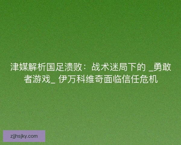 津媒解析国足溃败：战术迷局下的 _勇敢者游戏_ 伊万科维奇面临信任危机