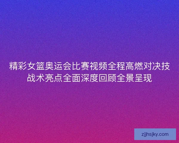 精彩女篮奥运会比赛视频全程高燃对决技战术亮点全面深度回顾全景呈现