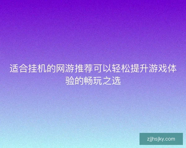 适合挂机的网游推荐可以轻松提升游戏体验的畅玩之选