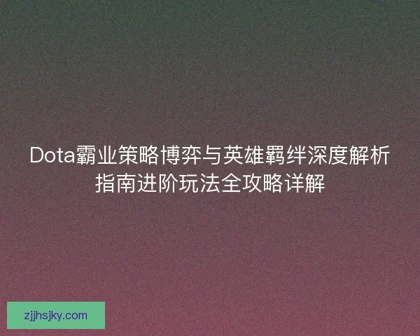 Dota霸业策略博弈与英雄羁绊深度解析指南进阶玩法全攻略详解