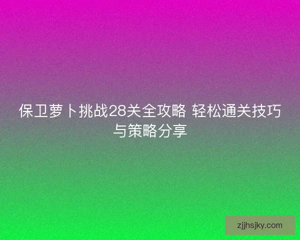 保卫萝卜挑战28关全攻略 轻松通关技巧与策略分享