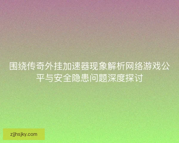 围绕传奇外挂加速器现象解析网络游戏公平与安全隐患问题深度探讨