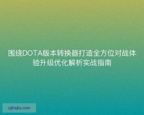 围绕DOTA版本转换器打造全方位对战体验升级优化解析实战指南