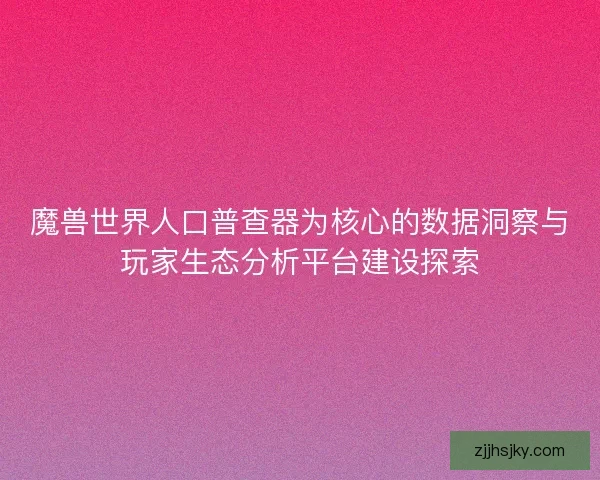 魔兽世界人口普查器为核心的数据洞察与玩家生态分析平台建设探索 魔兽世界人口普查器为核心的数据洞察与玩家生态分析平台建设探索